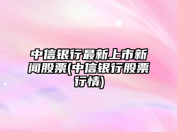 中信銀行最新上市新聞股票(中信銀行股票行情)