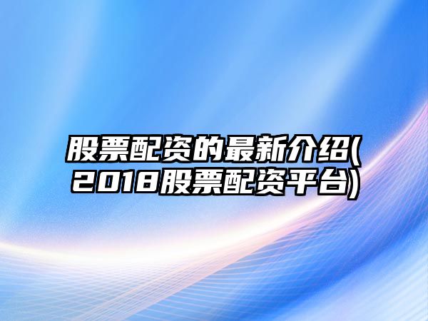 股票配資的最新介紹(2018股票配資平臺)