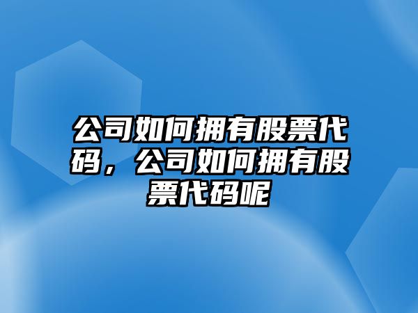 公司如何擁有股票代碼，公司如何擁有股票代碼呢