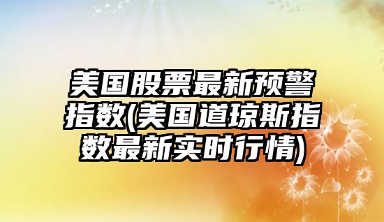 美國股票最新預警指數(美國道瓊斯指數最新實(shí)時(shí)行情)