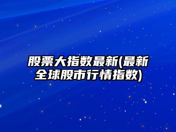 股票大指數最新(最新全球股市行情指數)