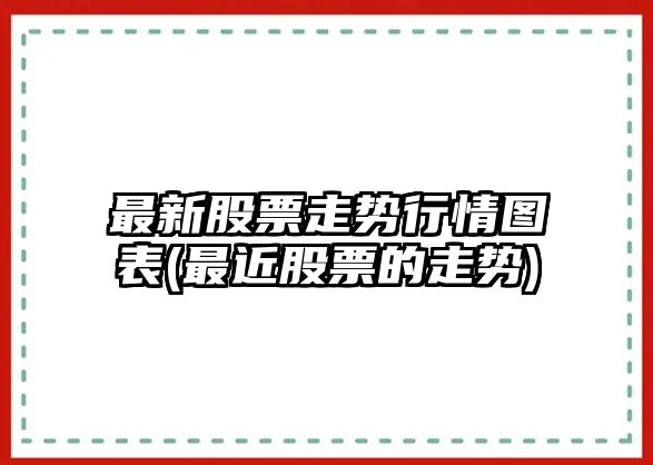 最新股票走勢行情圖表(最近股票的走勢)