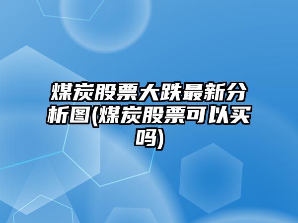 煤炭股票大跌最新分析圖(煤炭股票可以買(mǎi)嗎)