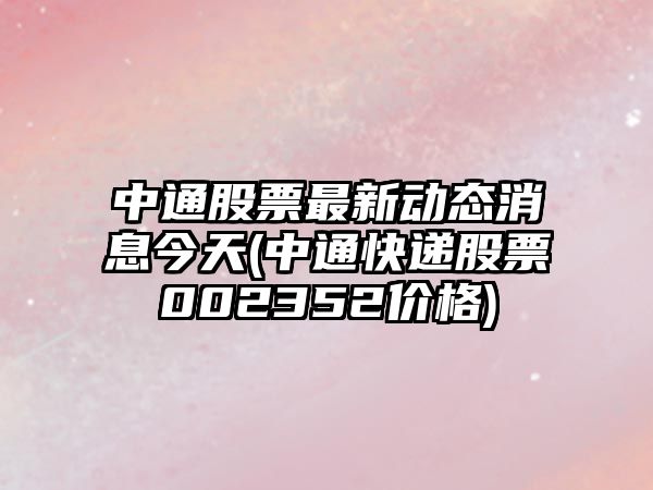 中通股票最新動(dòng)態(tài)消息今天(中通快遞股票002352價(jià)格)