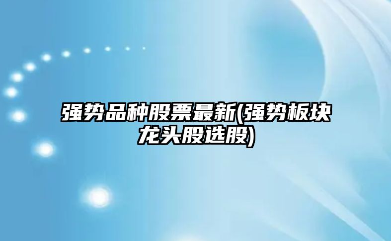 強勢品種股票最新(強勢板塊龍頭股選股)