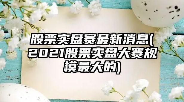 股票實(shí)盤(pán)賽最新消息(2021股票實(shí)盤(pán)大賽規模最大的)