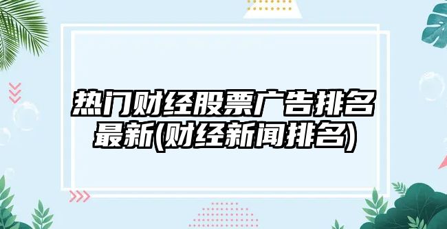 熱門(mén)財經(jīng)股票廣告排名最新(財經(jīng)新聞排名)