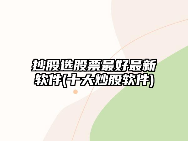 抄股選股票最好最新軟件(十大炒股軟件)