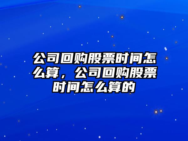 公司回購股票時(shí)間怎么算，公司回購股票時(shí)間怎么算的