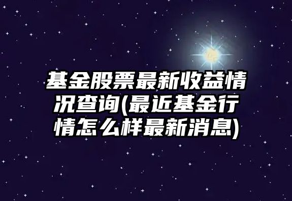 基金股票最新收益情況查詢(xún)(最近基金行情怎么樣最新消息)