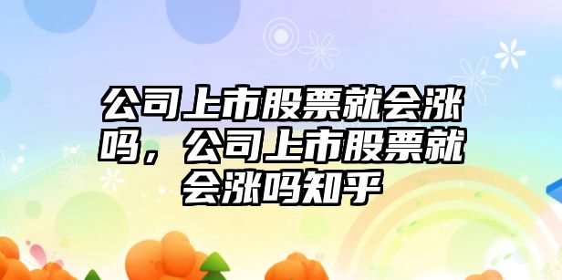 公司上市股票就會(huì )漲嗎，公司上市股票就會(huì )漲嗎知乎