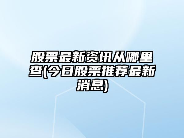 股票最新資訊從哪里查(今日股票推薦最新消息)