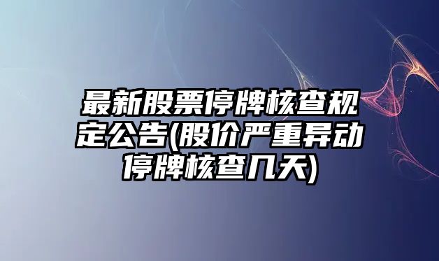 最新股票停牌核查規定公告(股價(jià)嚴重異動(dòng)停牌核查幾天)