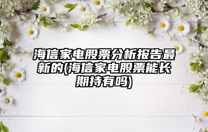 海信家電股票分析報告最新的(海信家電股票能長(cháng)期持有嗎)