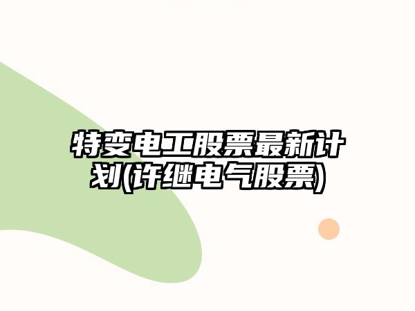 特變電工股票最新計劃(許繼電氣股票)