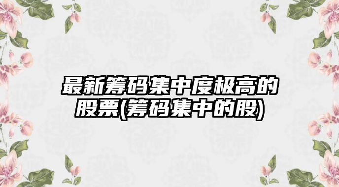 最新籌碼集中度極高的股票(籌碼集中的股)