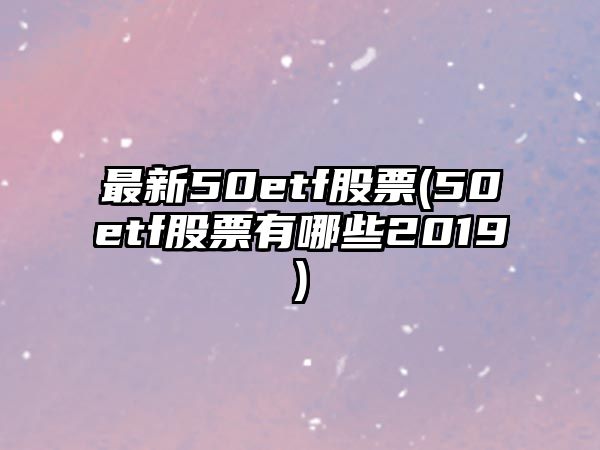 最新50etf股票(50etf股票有哪些2019)