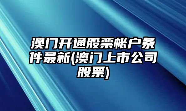 澳門(mén)開(kāi)通股票帳戶(hù)條件最新(澳門(mén)上市公司股票)