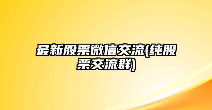 最新股票微信交流(純股票交流群)