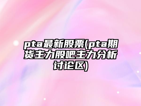 pta最新股票(pta期貨主力股吧主力分析討論區)