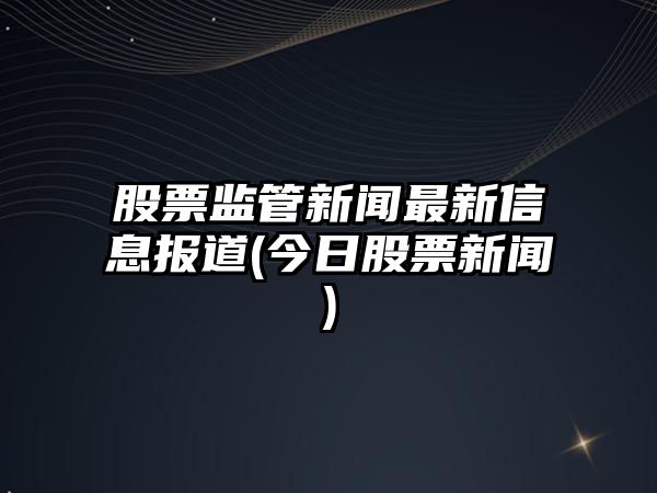 股票監管新聞最新信息報道(今日股票新聞)