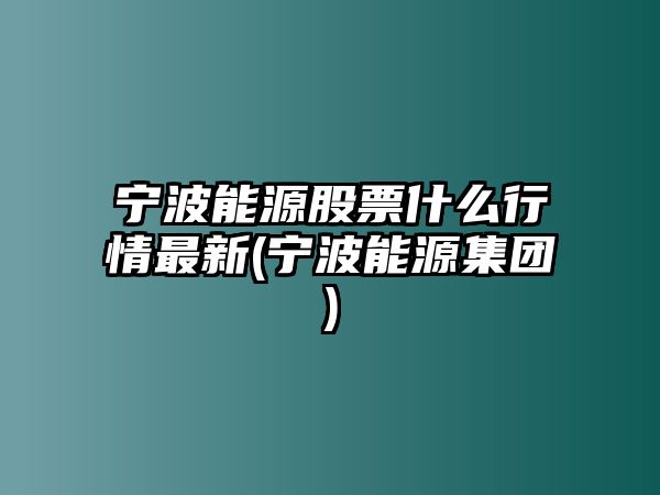 寧波能源股票什么行情最新(寧波能源集團)