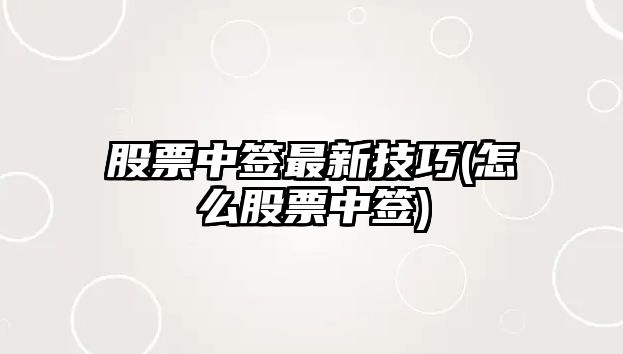 股票中簽最新技巧(怎么股票中簽)