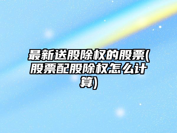 最新送股除權的股票(股票配股除權怎么計算)