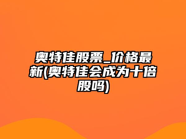 奧特佳股票_價(jià)格最新(奧特佳會(huì )成為十倍股嗎)