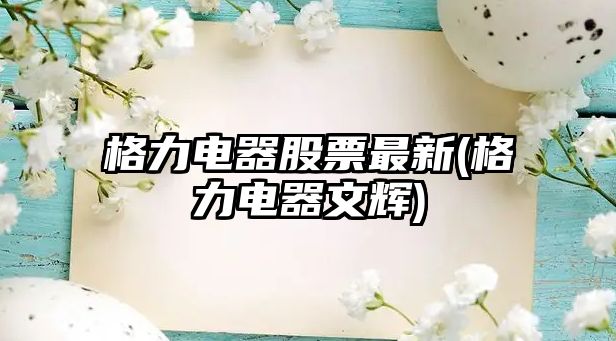 格力電器股票最新(格力電器文輝)