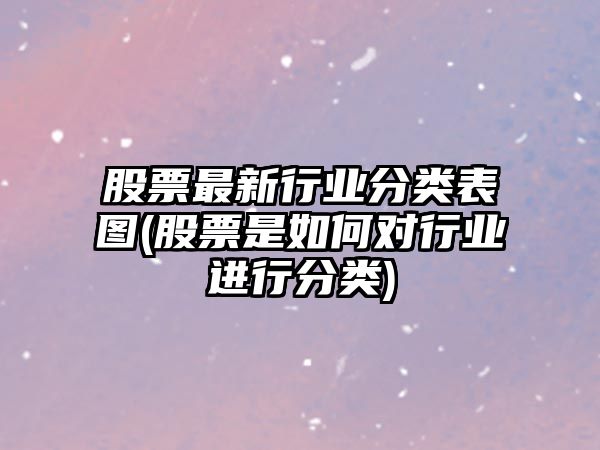 股票最新行業(yè)分類(lèi)表圖(股票是如何對行業(yè)進(jìn)行分類(lèi))