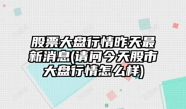 股票大盤(pán)行情昨天最新消息(請問(wèn)今天股市大盤(pán)行情怎么樣)