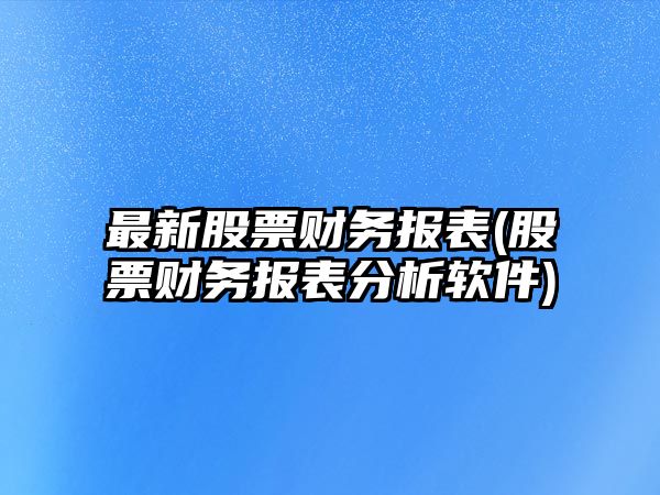 最新股票財務(wù)報表(股票財務(wù)報表分析軟件)