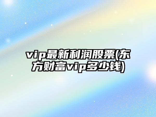 vip最新利潤股票(東方財富vip多少錢(qián))