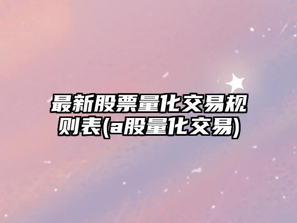 最新股票量化交易規則表(a股量化交易)