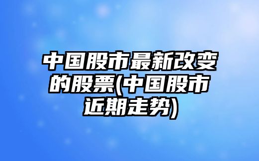 中國股市最新改變的股票(中國股市近期走勢)