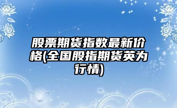 股票期貨指數最新價(jià)格(全國股指期貨英為行情)