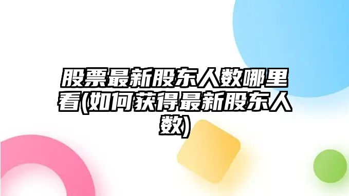 股票最新股東人數哪里看(如何獲得最新股東人數)