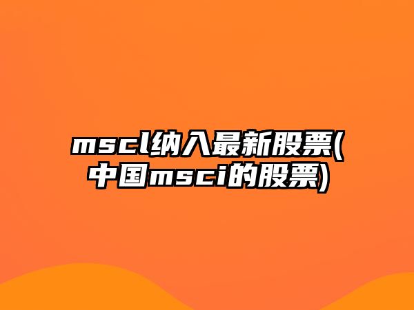 mscl納入最新股票(中國msci的股票)