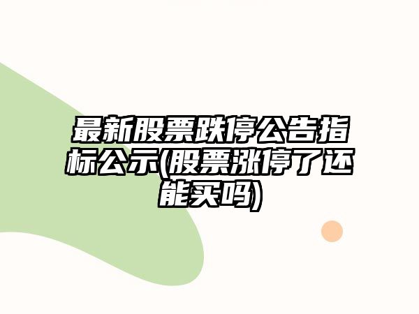 最新股票跌停公告指標公示(股票漲停了還能買(mǎi)嗎)