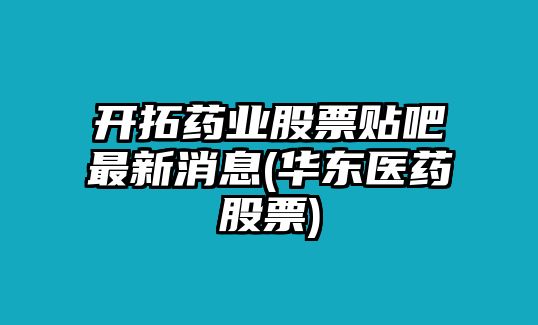 開(kāi)拓藥業(yè)股票貼吧最新消息(華東醫藥股票)