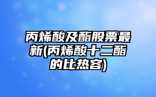 丙烯酸及酯股票最新(丙烯酸十二酯的比熱容)