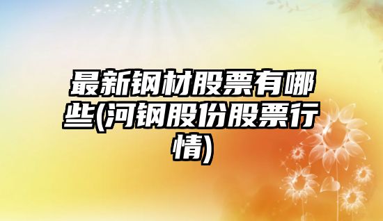 最新鋼材股票有哪些(河鋼股份股票行情)