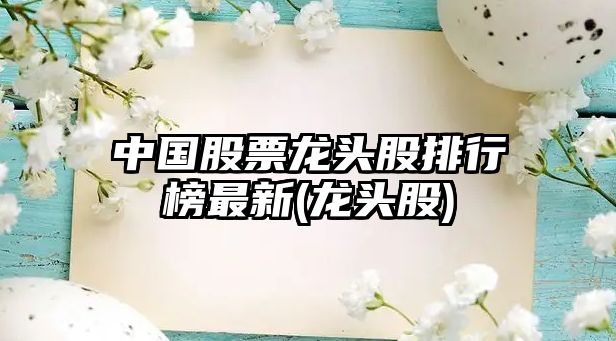 中國股票龍頭股排行榜最新(龍頭股)