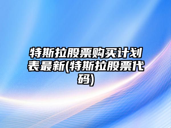 特斯拉股票購買(mǎi)計劃表最新(特斯拉股票代碼)