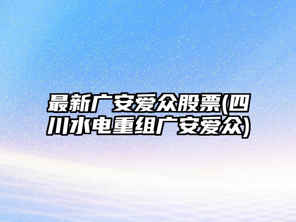 最新廣安愛(ài)眾股票(四川水電重組廣安愛(ài)眾)