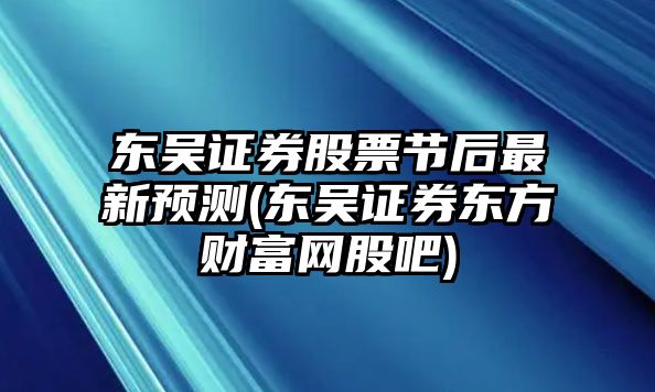 東吳證券股票節后最新預測(東吳證券東方財富網(wǎng)股吧)