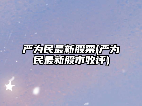 嚴為民最新股票(嚴為民最新股市收評)