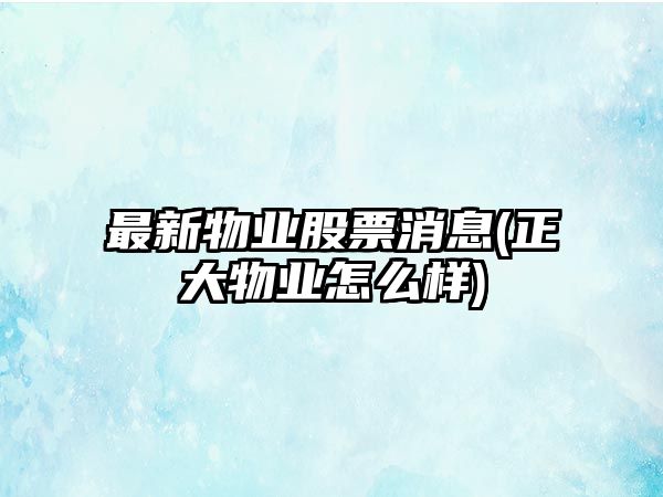 最新物業(yè)股票消息(正大物業(yè)怎么樣)