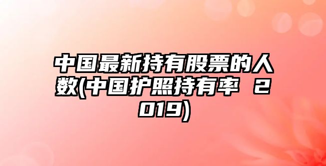 中國最新持有股票的人數(中國護照持有率 2019)